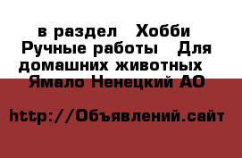  в раздел : Хобби. Ручные работы » Для домашних животных . Ямало-Ненецкий АО